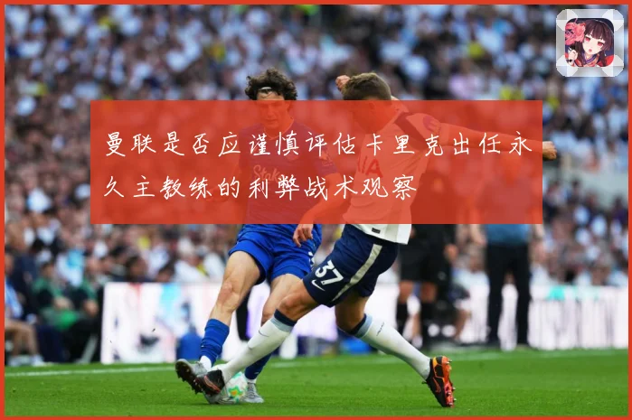 曼联是否应谨慎评估卡里克出任永久主教练的利弊战术观察