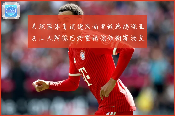 美职篮体育道德风尚奖候选揭晓亚历山大阿德巴约霍福德领衔赛场复盘