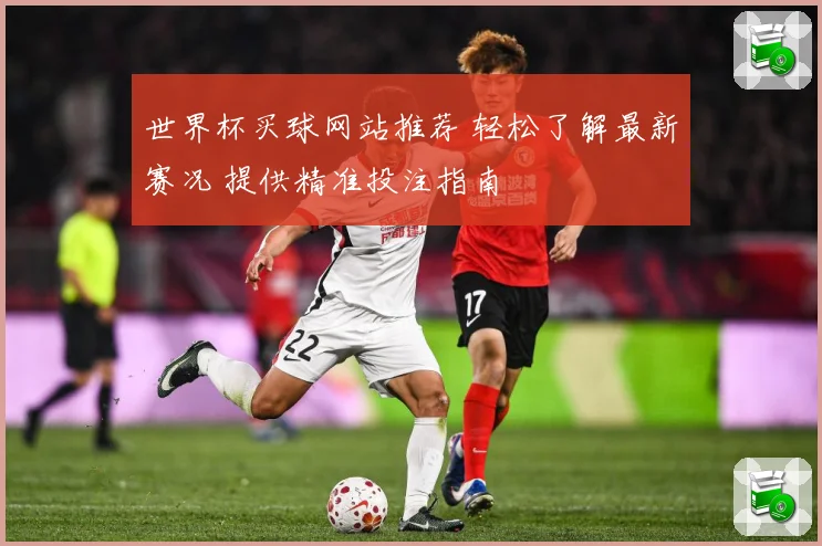 世界杯买球网站推荐 轻松了解最新赛况 提供精准投注指南