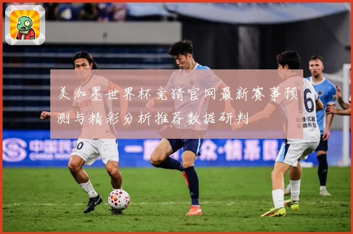 美加墨世界杯竞猜官网最新赛事预测与精彩分析推荐数据研判