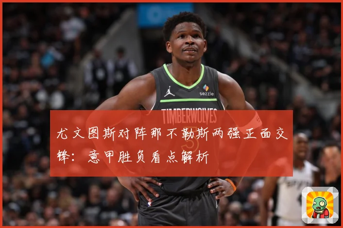 尤文图斯对阵那不勒斯两强正面交锋：意甲胜负看点解析