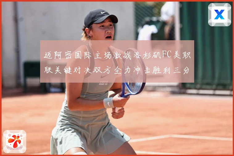 迈阿密国际主场激战洛杉矶FC美职联关键对决双方全力冲击胜利三分解析