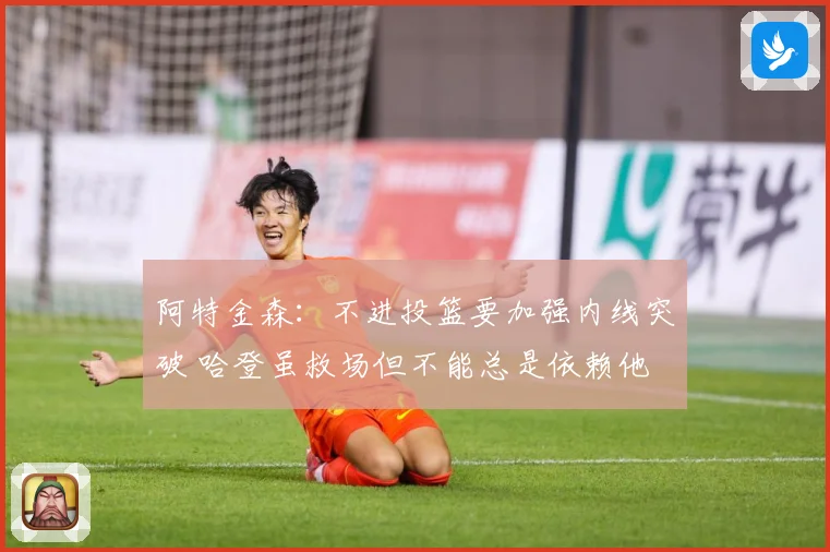 阿特金森：不进投篮要加强内线突破 哈登虽救场但不能总是依赖他