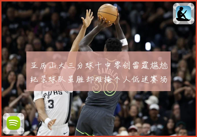 亚历山大三分球十中零创雷霆尴尬纪录球队虽胜却难掩个人低迷赛场复盘