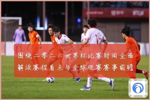 围绕二零二六世界杯比赛时间全面解读赛程看点与全球观赛赛事前瞻