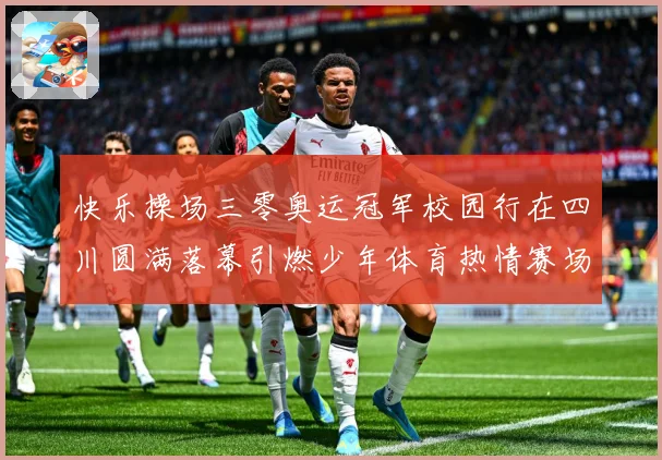 快乐操场三零奥运冠军校园行在四川圆满落幕引燃少年体育热情赛场复盘