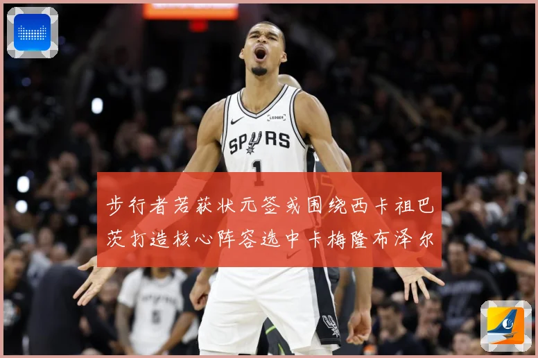 步行者若获状元签或围绕西卡祖巴茨打造核心阵容选中卡梅隆布泽尔重塑未来蓝图