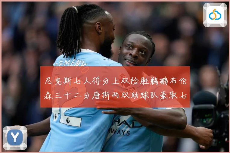 尼克斯七人得分上双险胜鹈鹕布伦森三十二分唐斯两双助球队豪取七专题观察