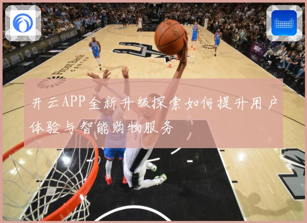 开云APP全新升级探索如何提升用户体验与智能购物服务