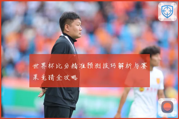 世界杯比分精准预测技巧解析与赛果竞猜全攻略