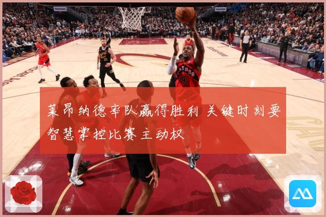 莱昂纳德率队赢得胜利 关键时刻要智慧掌控比赛主动权