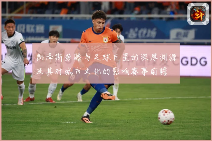 凯泽斯劳滕与足球巨星的深厚渊源及其对城市文化的影响赛事前瞻