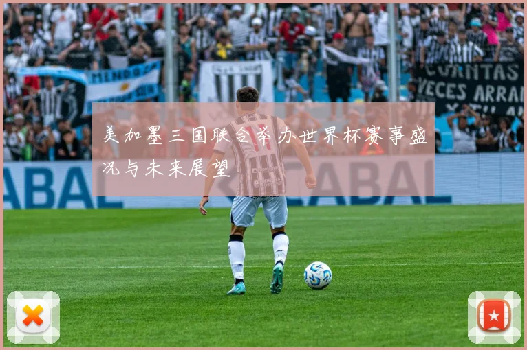 美加墨三国联合举办世界杯赛事盛况与未来展望
