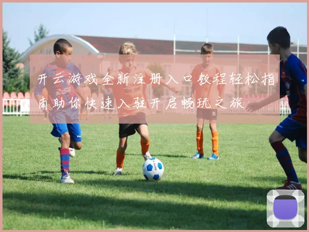 开云游戏全新注册入口教程轻松指南助你快速入驻开启畅玩之旅