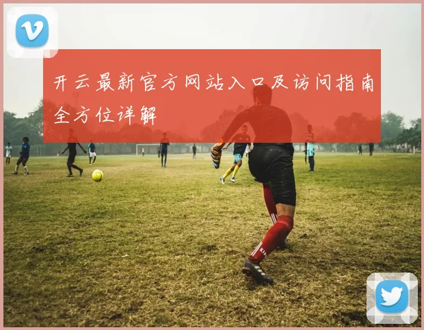 开云最新官方网站入口及访问指南全方位详解