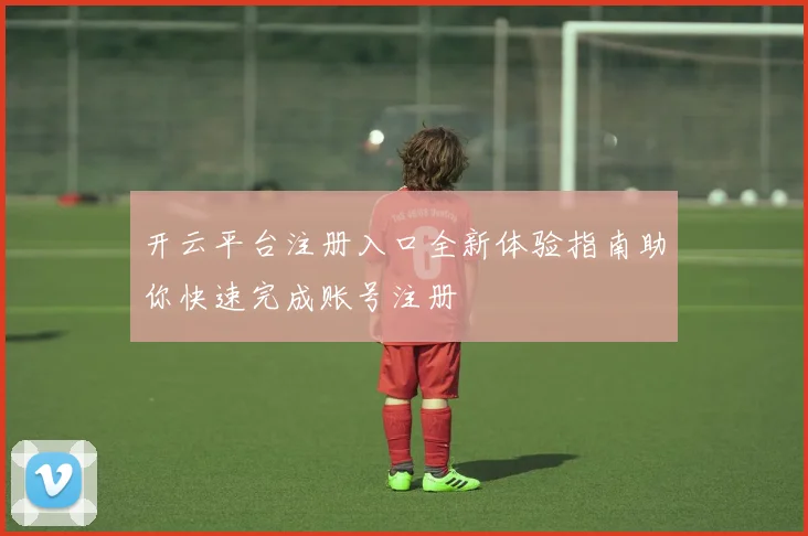 开云平台注册入口全新体验指南助你快速完成账号注册
