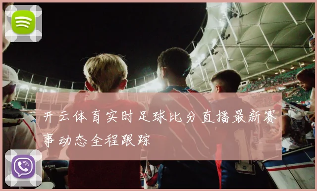 开云体育实时足球比分直播最新赛事动态全程跟踪