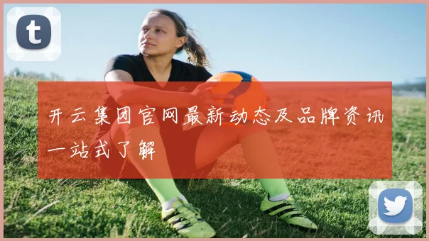 开云集团官网最新动态及品牌资讯一站式了解