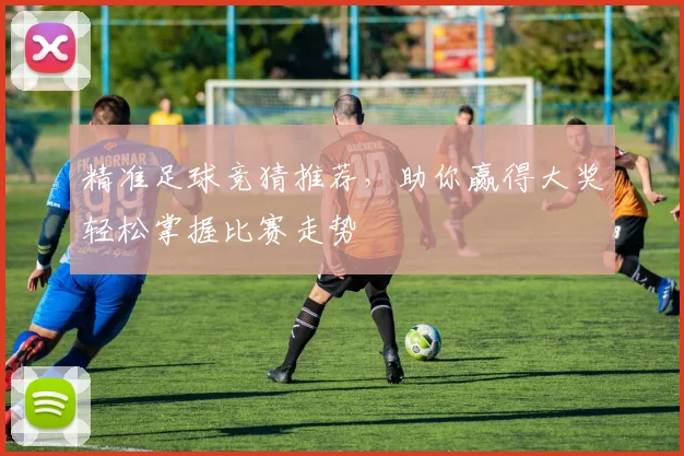 精准足球竞猜推荐，助你赢得大奖轻松掌握比赛走势