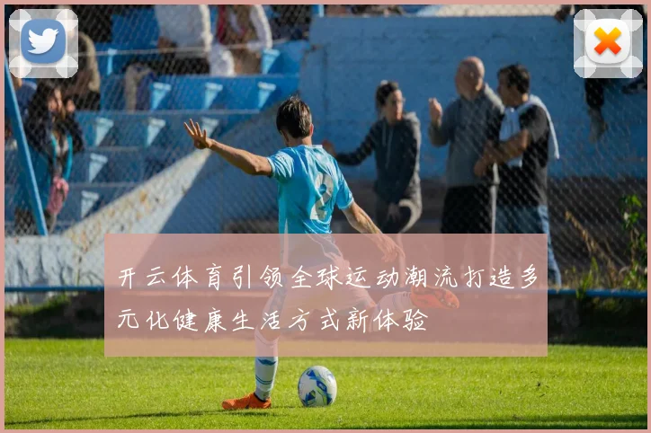 开云体育引领全球运动潮流打造多元化健康生活方式新体验