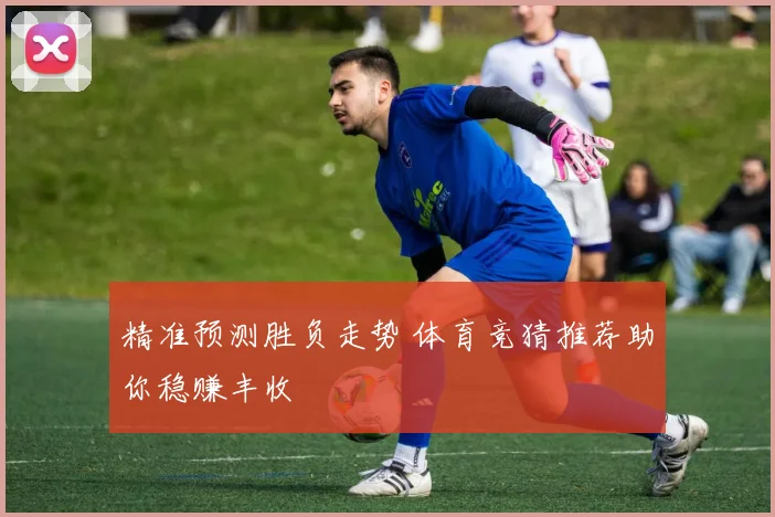 精准预测胜负走势 体育竞猜推荐助你稳赚丰收