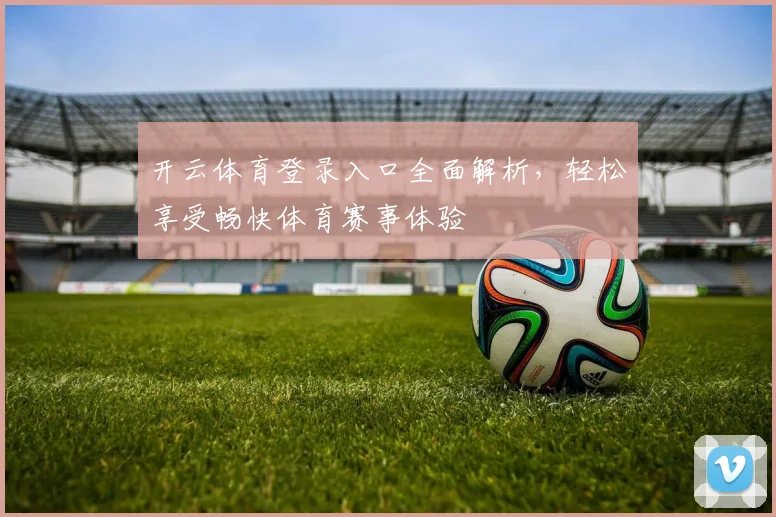 开云体育登录入口全面解析，轻松享受畅快体育赛事体验
