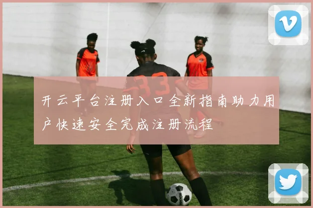 开云平台注册入口全新指南助力用户快速安全完成注册流程