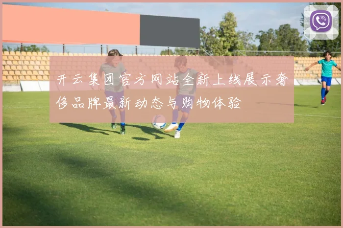 开云集团官方网站全新上线展示奢侈品牌最新动态与购物体验