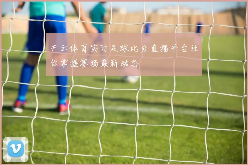 开云体育实时足球比分直播平台让你掌握赛场最新动态