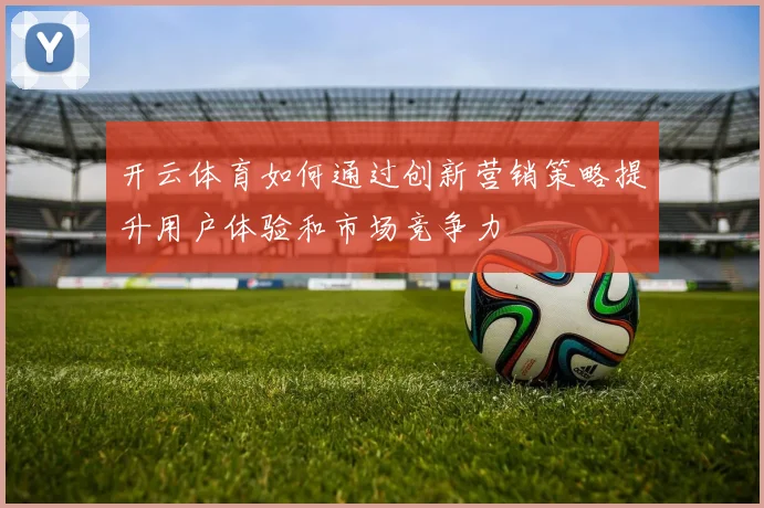 开云体育如何通过创新营销策略提升用户体验和市场竞争力