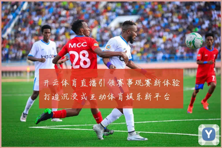 开云体育直播引领赛事观赛新体验打造沉浸式互动体育娱乐新平台