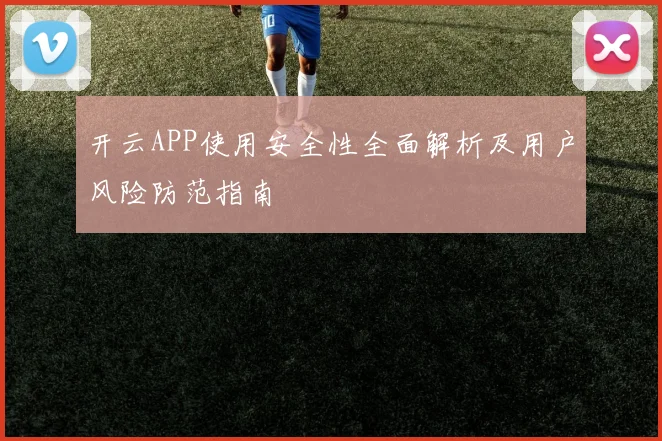 开云APP使用安全性全面解析及用户风险防范指南