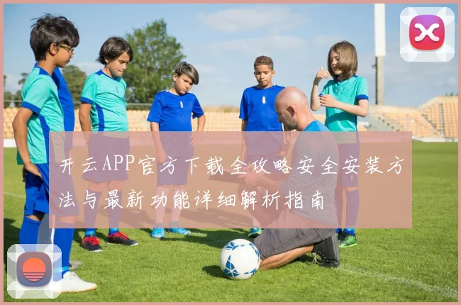 开云APP官方下载全攻略安全安装方法与最新功能详细解析指南