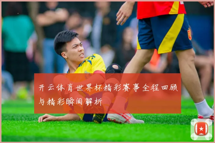 开云体育世界杯精彩赛事全程回顾与精彩瞬间解析