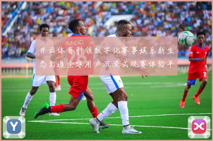 开云体育引领数字化赛事娱乐新生态打造全球用户沉浸式观赛体验平台