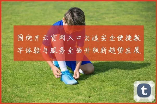 围绕开云官网入口打造安全便捷数字体验与服务全面升级新趋势发展