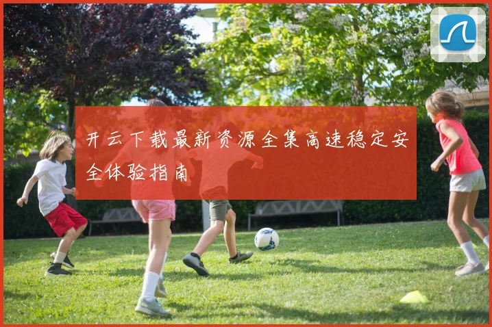 开云下载最新资源全集高速稳定安全体验指南