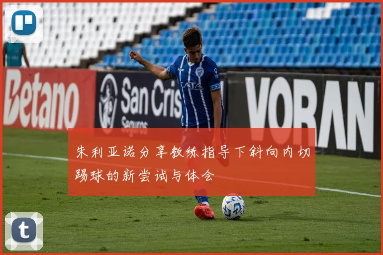 朱利亚诺分享教练指导下斜向内切踢球的新尝试与体会