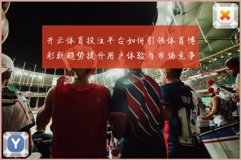 开云体育投注平台如何引领体育博彩新趋势提升用户体验与市场竞争力