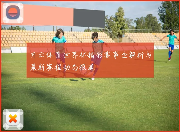 开云体育世界杯精彩赛事全解析与最新赛程动态报道