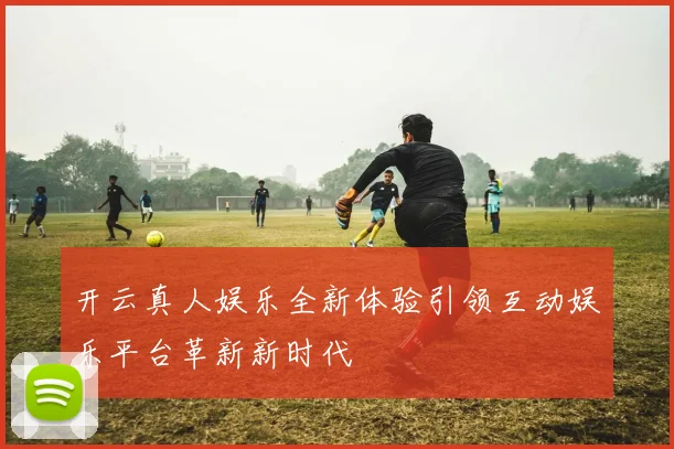 开云真人娱乐全新体验引领互动娱乐平台革新新时代
