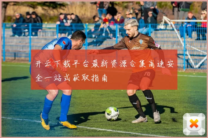 开云下载平台最新资源合集高速安全一站式获取指南