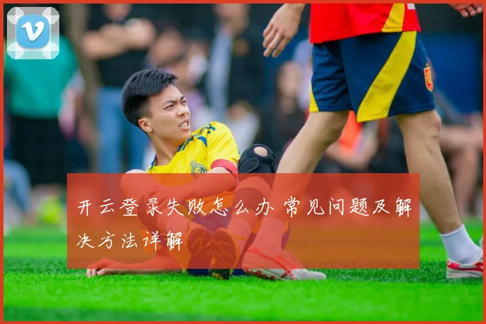 开云登录失败怎么办 常见问题及解决方法详解