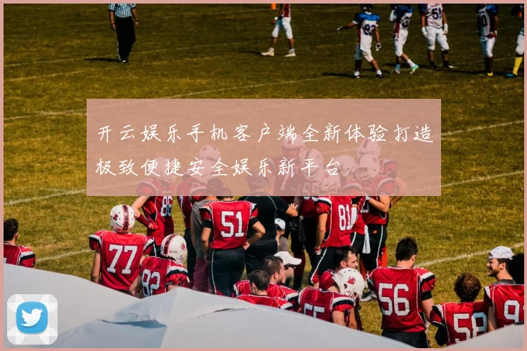 开云娱乐手机客户端全新体验打造极致便捷安全娱乐新平台