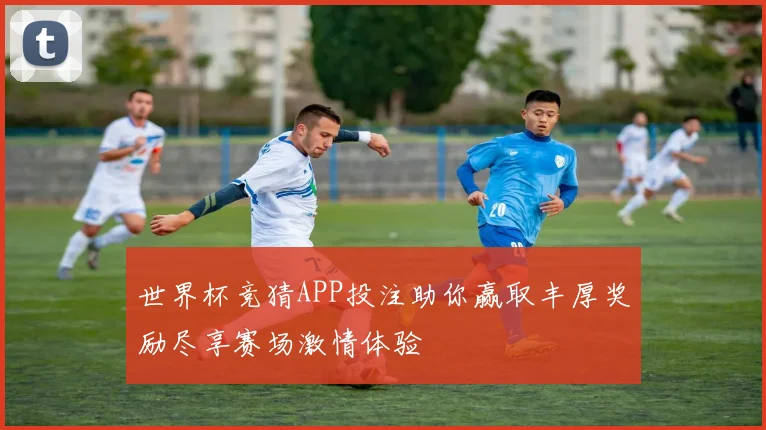 世界杯竞猜APP投注助你赢取丰厚奖励尽享赛场激情体验