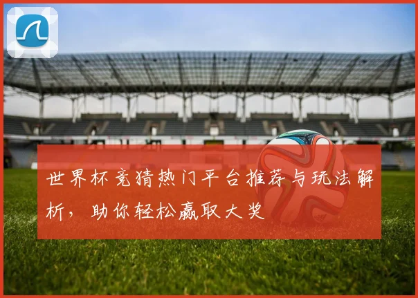 世界杯竞猜热门平台推荐与玩法解析，助你轻松赢取大奖