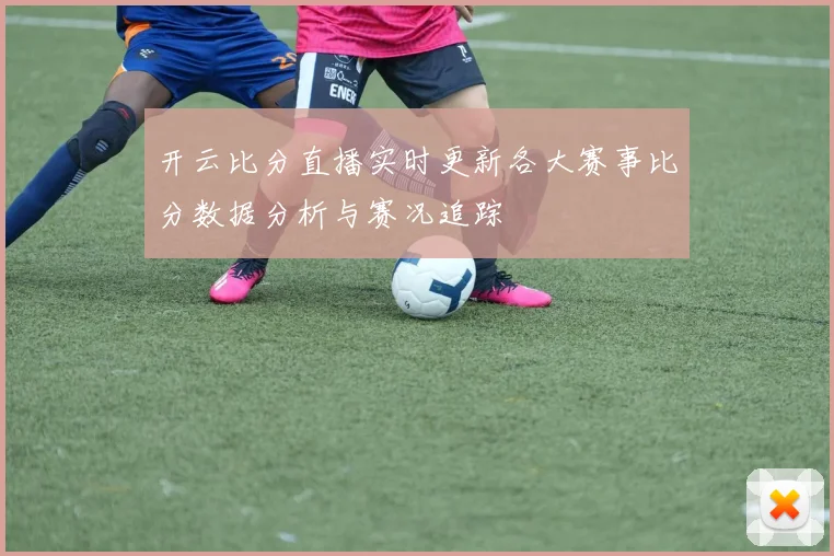 开云比分直播实时更新各大赛事比分数据分析与赛况追踪