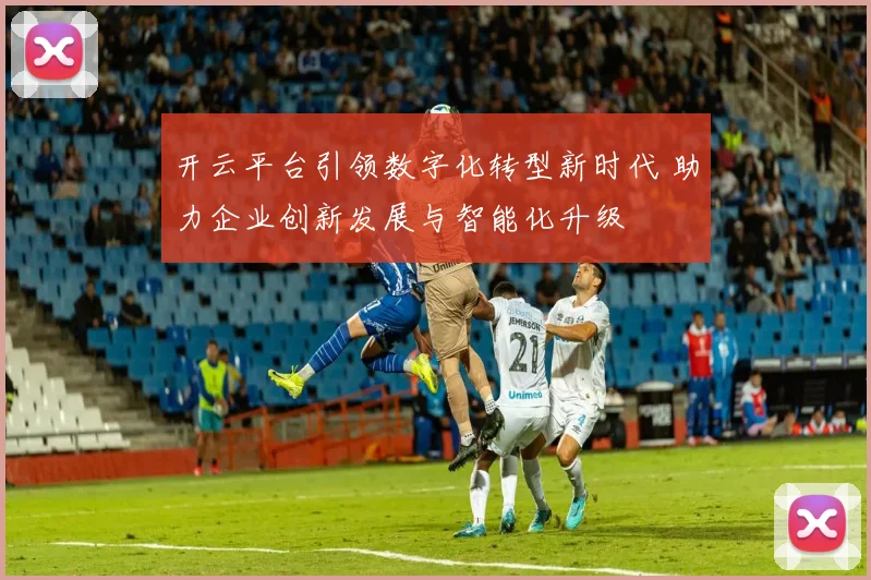 开云平台引领数字化转型新时代 助力企业创新发展与智能化升级