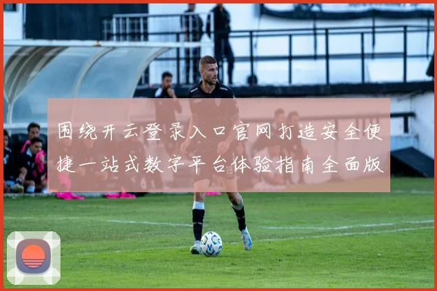 围绕开云登录入口官网打造安全便捷一站式数字平台体验指南全面版