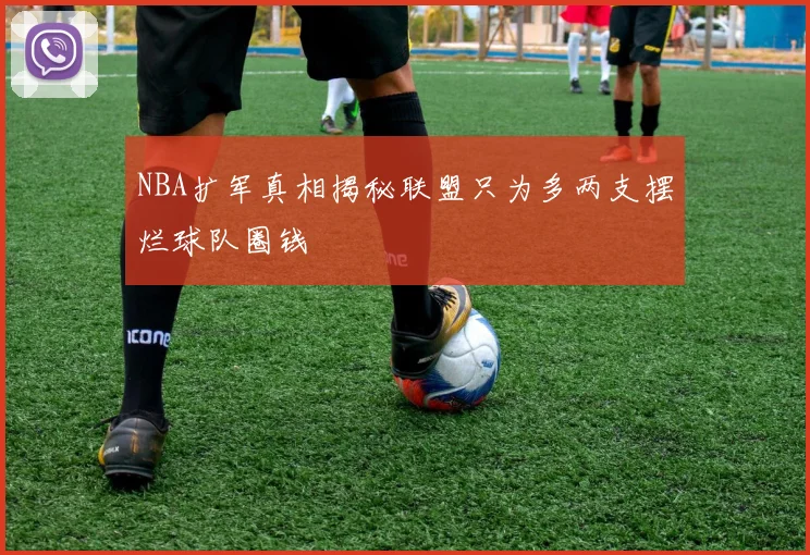NBA扩军真相揭秘联盟只为多两支摆烂球队圈钱